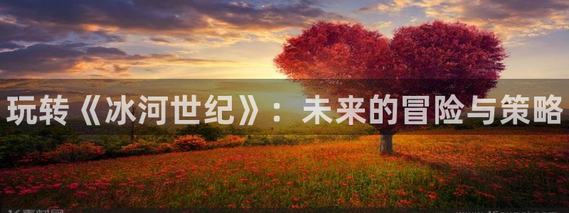 杜邦娱乐登录地址：玩转《冰河世纪》：未来的冒险与策略