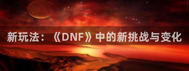 杜邦娱乐娱乐：新玩法：《DNF》中的新挑战与变化