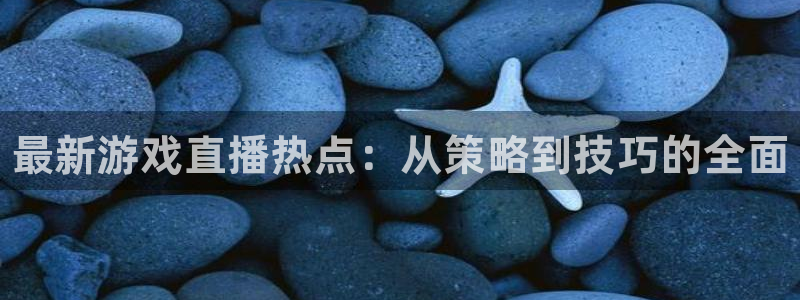 杜邦娱乐下载链接：最新游戏直播热点：从策略到技巧的全面