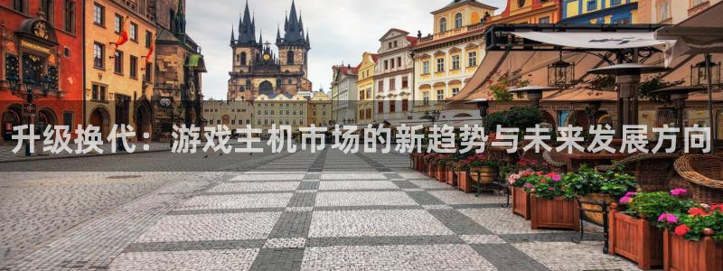 杜邦娱乐平台官网入口：升级换代：游戏主机市场的新趋势与未来发