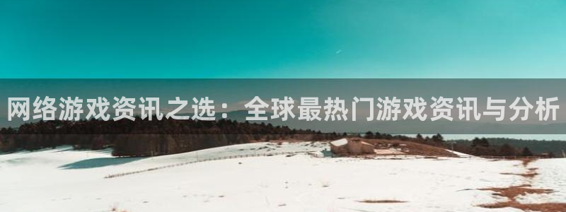 杜邦娱乐手机网页版登录：网络游戏资讯之选：全球最热门游戏资讯