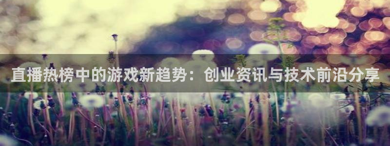 杜邦娱乐开户测速：直播热榜中的游戏新趋势：创业资讯与技术前沿