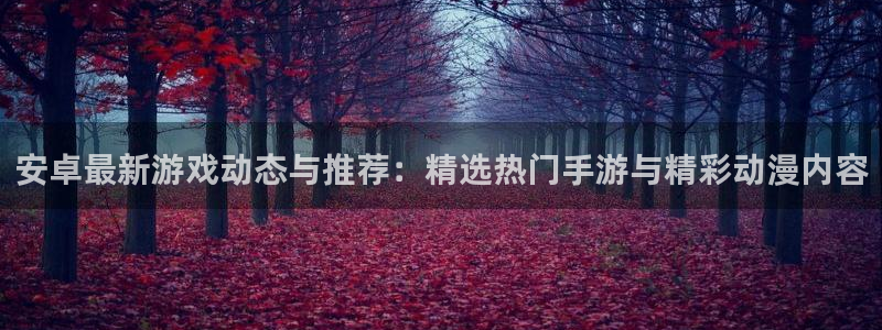 杜邦娱乐开户测速：安卓最新游戏动态与推荐：精选热门手游与精彩