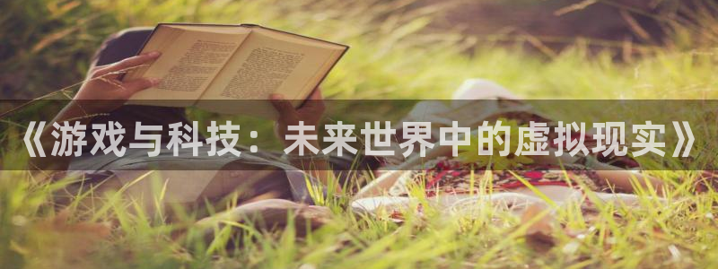 杜邦娱乐平台注册资金多少：《游戏与科技：未来世界中的虚拟现实