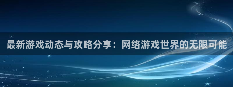 杜邦娱乐科技：最新游戏动态与攻略分享：网络游戏世界的无限可能