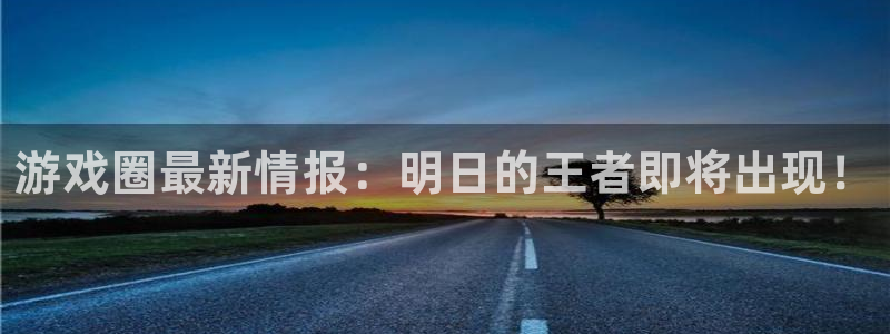 杜邦娱乐在线登录：游戏圈最新情报：明日的王者即将出现！
