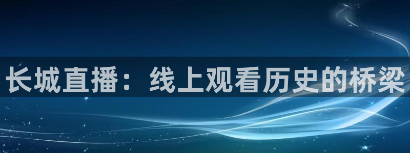 直播吧免费足球直播：长城直播：线上观看历史的桥梁