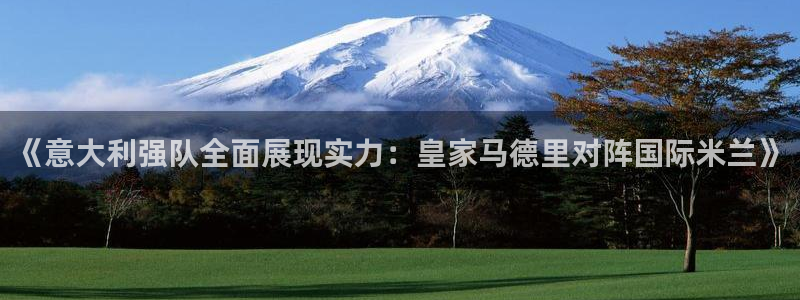 nba直播吧体育吧：《意大利强队全面展现实力：皇家马德里对阵国际米兰》