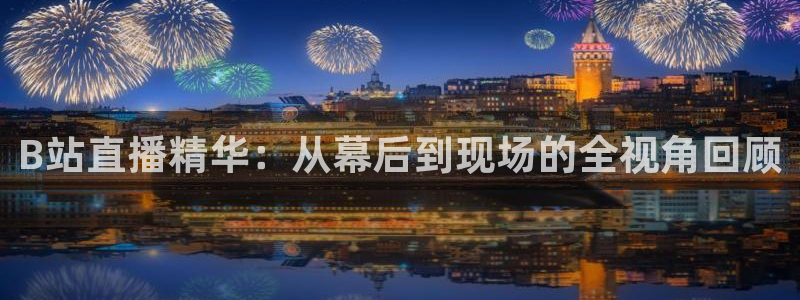 足球体育直播吧：B站直播精华：从幕后到现场的全视角回顾