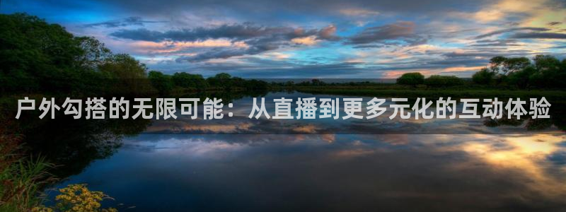 jrs直播吧免费直播：户外勾搭的无限可能：从直播到更多元化的互动体验
